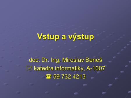 Vstup a výstup doc. Dr. Ing. Miroslav Beneš  katedra informatiky, A-1007  59 732 4213.