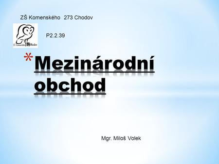 ZŠ Komenského 273 Chodov P2.2.39 Mezinárodní obchod Mgr. Miloš Volek.