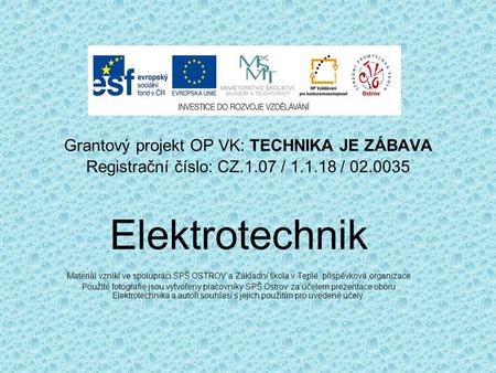 Grantový projekt OP VK: TECHNIKA JE ZÁBAVA Registrační číslo: CZ.1.07 / 1.1.18 / 02.0035 Elektrotechnik Materiál vznikl ve spolupráci SPŠ OSTROV a Základní.