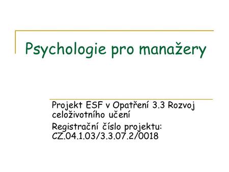 Psychologie pro manažery Projekt ESF v Opatření 3.3 Rozvoj celoživotního učení Registrační číslo projektu: CZ.04.1.03/3.3.07.2/0018.