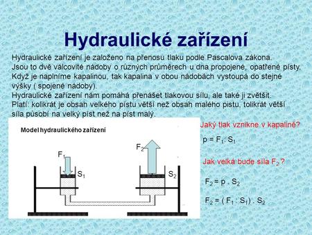 Hydraulické zařízení Hydraulické zařízení je založeno na přenosu tlaku podle Pascalova zákona. Jsou to dvě válcovité nádoby o různých průměrech u dna propojené,