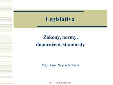 29. 11. 2005, KFBZ Zlín Legislativa Zákony, normy, doporučení, standardy Mgr. Jana Nejezchlebová.