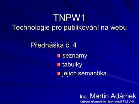 TNPW1 Technologie pro publikování na webu Přednáška č. 4 seznamy seznamy tabulky tabulky jejich sémantika jejich sémantika Ing. Martin Adámek Katedra informačních.