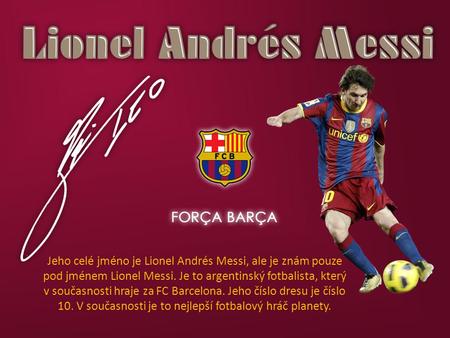 Jeho celé jméno je Lionel Andrés Messi, ale je znám pouze pod jménem Lionel Messi. Je to argentinský fotbalista, který v současnosti hraje za FC Barcelona.