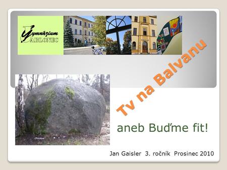 Tv na Balvanu aneb Buďme fit! Jan Gaisler 3. ročník Prosinec 2010.