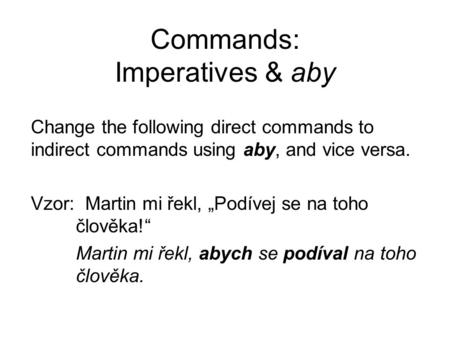 Commands: Imperatives & aby Change the following direct commands to indirect commands using aby, and vice versa. Vzor: Martin mi řekl, „Podívej se na toho.