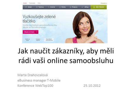 Jak naučit zákazníky, aby měli rádi vaši online samoobsluhu Marta Drahovzalová eBusiness manager T-Mobile Konference WebTop100 25.10.2012.