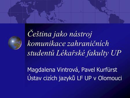 Čeština jako nástroj komunikace zahraničních studentů Lékařské fakulty UP Magdalena Vintrová, Pavel Kurfürst Ústav cizích jazyků LF UP v Olomouci.
