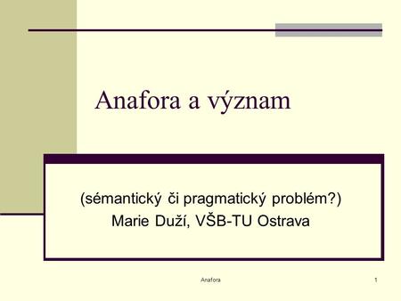 Anafora1 Anafora a význam (sémantický či pragmatický problém?) Marie Duží, VŠB-TU Ostrava.