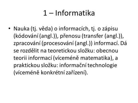 1 – Informatika Nauka (tj. věda) o informacích, tj. o zápisu (kódování (angl.)), přenosu (transfer (angl.)), zpracování (procesování (angl.)) informací.