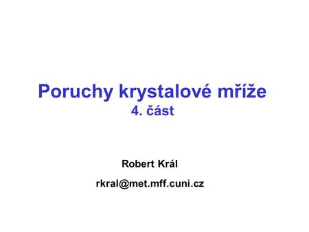 Robert Král rkral@met.mff.cuni.cz Poruchy krystalové mříže 4. část Robert Král rkral@met.mff.cuni.cz.