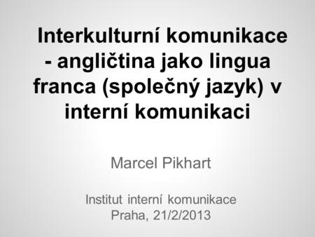 Interkulturní komunikace - angličtina jako lingua franca (společný jazyk) v interní komunikaci Marcel Pikhart Institut interní komunikace Praha, 21/2/2013.