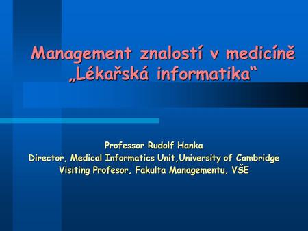 Management znalostí v medicíně „Lékařská informatika“ Professor Rudolf Hanka Director, Medical Informatics Unit,University of Cambridge Visiting Profesor,
