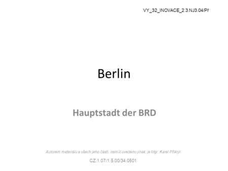 Berlin Hauptstadt der BRD VY_32_INOVACE_2.3.NJ3.04/Př Autorem materiálu a všech jeho částí, není-li uvedeno jinak, je Mgr. Karel Přikryl CZ.1.07/1.5.00/34.0501.