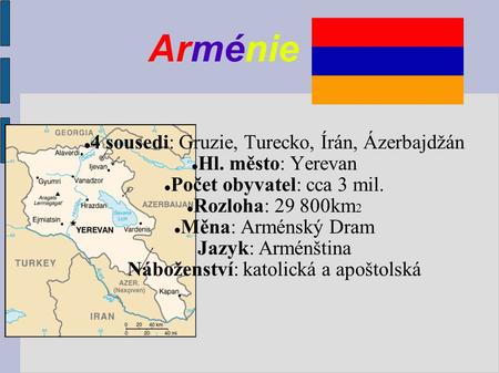 Arménie 4 sousedi: Gruzie, Turecko, Írán, Ázerbajdžán Hl. město: Yerevan Počet obyvatel: cca 3 mil. Rozloha: 29 800km 2 Měna: Arménský Dram Jazyk: Arménština.