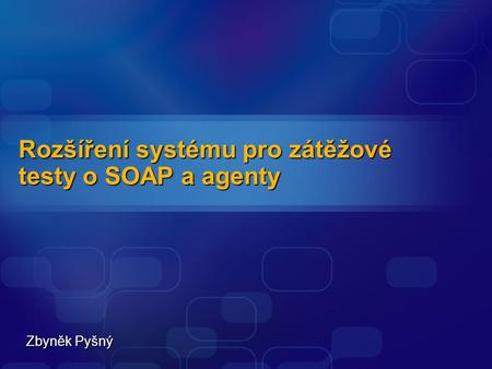 Rozšíření systému pro zátěžové testy o SOAP a agenty Zbyněk Pyšný.