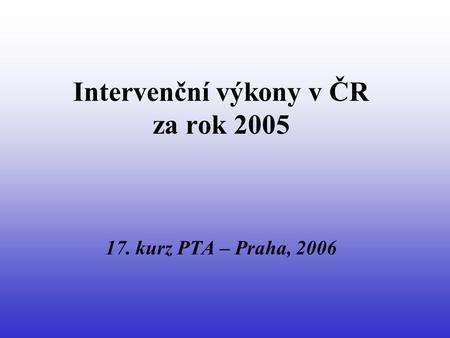 Intervenční výkony v ČR za rok 2005 17. kurz PTA – Praha, 2006.