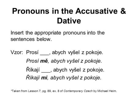 Pronouns in the Accusative & Dative Insert the appropriate pronouns into the sentences below. Vzor: Prosí ___, abych vyšel z pokoje. Prosí mě, abych vyšel.