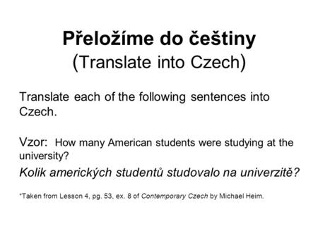 Přeložíme do češtiny ( Translate into Czech ) Translate each of the following sentences into Czech. Vzor: How many American students were studying at the.