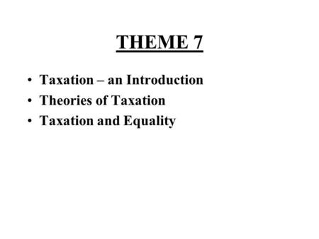 THEME 7 Taxation – an Introduction Theories of Taxation