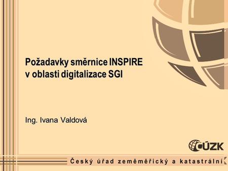 Požadavky směrnice INSPIRE v oblasti digitalizace SGI Ing. Ivana Valdová.