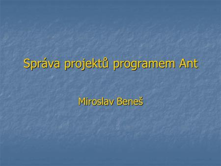 Správa projektů programem Ant Miroslav Beneš. Správa projektů programem Ant2 Obsah V čem spočívá správa projektů V čem spočívá správa projektů Varianty: