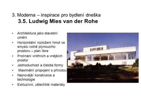 3. Moderna – inspirace pro bydlení dneška 3.5. Ludwig Mies van der Rohe Architektura jako stavební umění Horizontální rozložení hmot ve smyslu volně plynoucího.