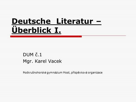 Deutsche Literatur – Überblick I. DUM č.1 Mgr. Karel Vacek Podkrušnohorské gymnázium Most, příspěvková organizace.