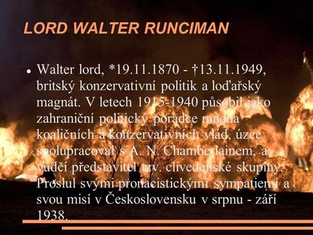 LORD WALTER RUNCIMAN Walter lord, *19.11.1870 - †13.11.1949, britský konzervativní politik a loďařský magnát. V letech 1915-1940 působil jako zahraniční.
