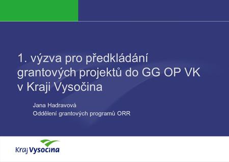 Jana Hadravová 1. výzva pro předkládání grantových projektů do GG OP VK v Kraji Vysočina Jana Hadravová Oddělení grantových programů ORR.