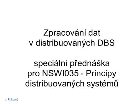 J. Pokorný Zpracování dat v distribuovaných DBS speciální přednáška pro NSWI035 - Principy distribuovaných systémů.