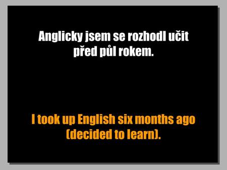 Anglicky jsem se rozhodl učit před půl rokem. I took up English six months ago (decided to learn).