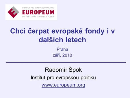 Chci čerpat evropské fondy i v dalších letech Praha září, 2010 Radomír Špok Institut pro evropskou politiku www.europeum.org.