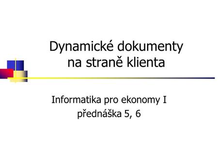 Dynamické dokumenty na straně klienta Informatika pro ekonomy I přednáška 5, 6.