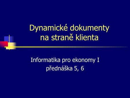 Dynamické dokumenty na straně klienta Informatika pro ekonomy I přednáška 5, 6.