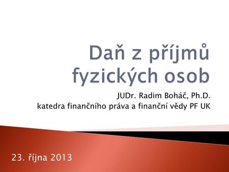 JUDr. Radim Boháč, Ph.D. katedra finančního práva a finanční vědy PF UK 23. října 2013.