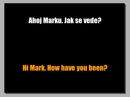 Ahoj Marku. Jak se vede? Hi Mark. How have you been?