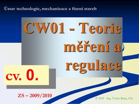 CW01 - Teorie měření a regulace Ústav technologie, mechanizace a řízení staveb © 2009 - Ing. Václav Rada, CSc. ZS – 2009/2010 cv. 0.