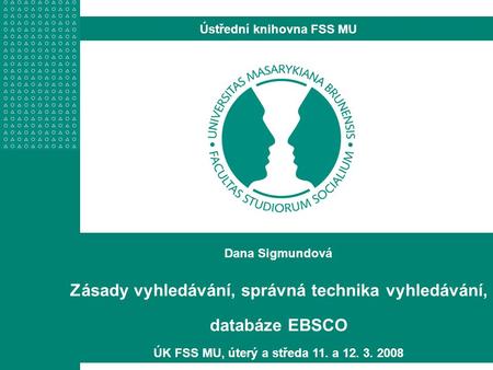 Dana Sigmundová Zásady vyhledávání, správná technika vyhledávání, databáze EBSCO ÚK FSS MU, úterý a středa 11. a 12. 3. 2008 Ústřední knihovna FSS MU.
