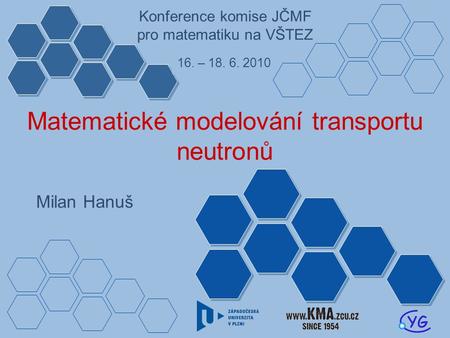 Matematické modelování transportu neutronů Milan Hanuš Konference komise JČMF pro matematiku na VŠTEZ 16. – 18. 6. 2010.