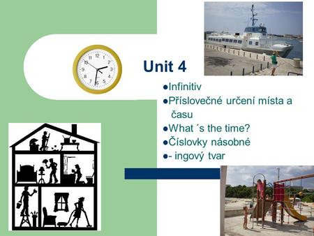 Unit 4 Infinitiv Příslovečné určení místa a času What ´s the time? Číslovky násobné - ingový tvar.