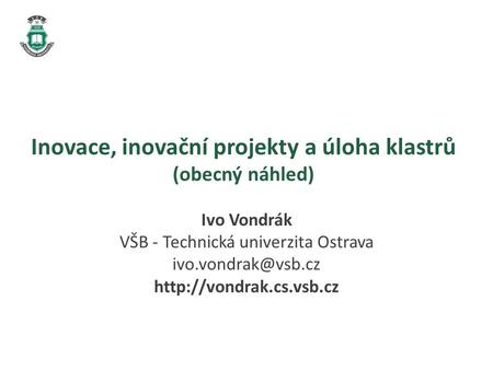 Inovace, inovační projekty a úloha klastrů (obecný náhled) Ivo Vondrák VŠB - Technická univerzita Ostrava