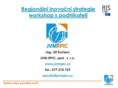Regionální inovační strategie workshop s podnikateli Ing. Jiří Kučera JVM-RPIC, spol. s r.o.  Tel.: 577 210 729 Partner.