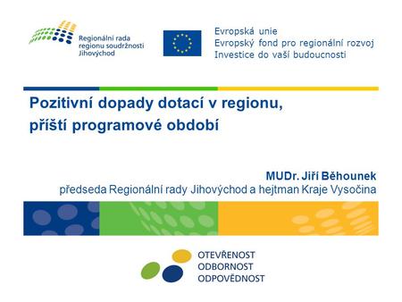 Pozitivní dopady dotací v regionu, příští programové období MUDr. Jiří Běhounek předseda Regionální rady Jihovýchod a hejtman Kraje Vysočina Evropská unie.