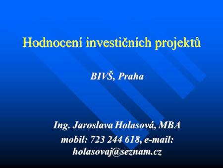 Hodnocení investičních projektů BIVŠ, Praha Ing. Jaroslava Holasová, MBA mobil: 723 244 618,