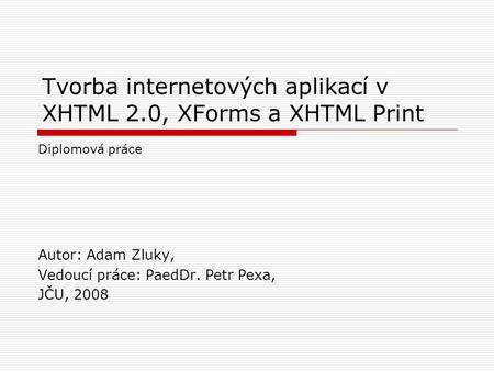 Tvorba internetových aplikací v XHTML 2.0, XForms a XHTML Print Autor: Adam Zluky, Vedoucí práce: PaedDr. Petr Pexa, JČU, 2008 Diplomová práce.