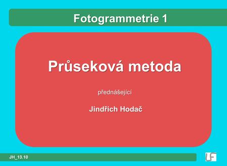 Fotogrammetrie 1 Průseková metoda přednášející Jindřich Hodač JH_13.10.