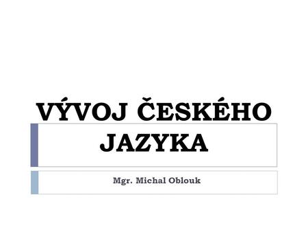 VÝVOJ ČESKÉHO JAZYKA Mgr. Michal Oblouk.