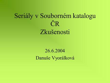 Seriály v Souborném katalogu ČR Zkušenosti 26.6.2004 Danuše Vyorálková.