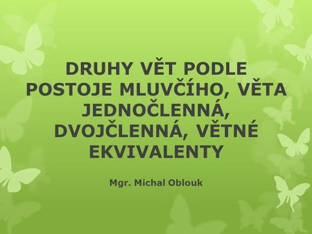 DRUHY VĚT PODLE POSTOJE MLUVČÍHO, VĚTA JEDNOČLENNÁ, DVOJČLENNÁ, VĚTNÉ EKVIVALENTY Mgr. Michal Oblouk.